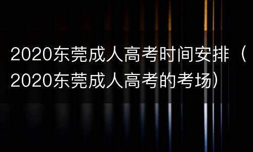 2020东莞成人高考时间安排（2020东莞成人高考的考场）