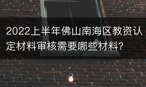 2022上半年佛山南海区教资认定材料审核需要哪些材料？