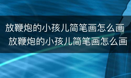 放鞭炮的小孩儿简笔画怎么画 放鞭炮的小孩儿简笔画怎么画图片