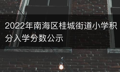 2022年南海区桂城街道小学积分入学分数公示