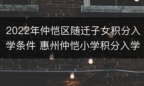 2022年仲恺区随迁子女积分入学条件 惠州仲恺小学积分入学