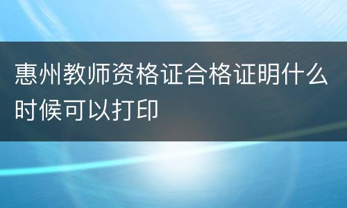 惠州教师资格证合格证明什么时候可以打印