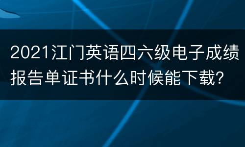 2021江门英语四六级电子成绩报告单证书什么时候能下载？