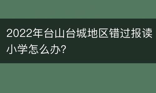 2022年台山台城地区错过报读小学怎么办？