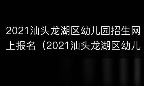 2021汕头龙湖区幼儿园招生网上报名（2021汕头龙湖区幼儿园招生网上报名情况）