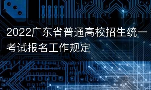 2022广东省普通高校招生统一考试报名工作规定