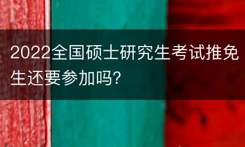 2022全国硕士研究生考试推免生还要参加吗？