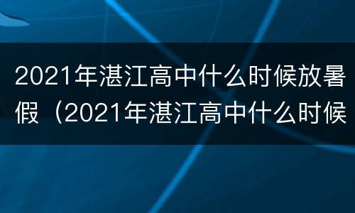 2021年湛江高中什么时候放暑假（2021年湛江高中什么时候放暑假呢）