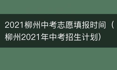 2021柳州中考志愿填报时间（柳州2021年中考招生计划）