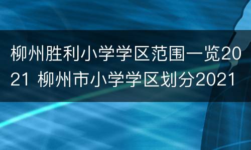 柳州胜利小学学区范围一览2021 柳州市小学学区划分2021