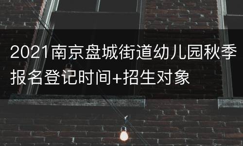 2021南京盘城街道幼儿园秋季报名登记时间+招生对象