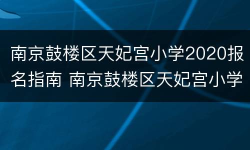 南京鼓楼区天妃宫小学2020报名指南 南京鼓楼区天妃宫小学2020报名指南电话