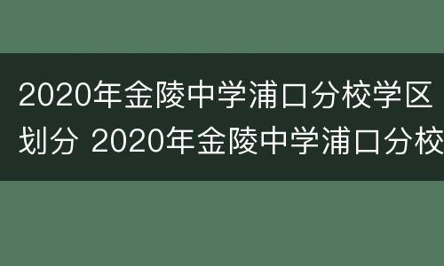 2020年金陵中学浦口分校学区划分 2020年金陵中学浦口分校学区划分图