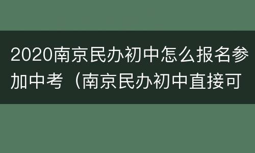 2020南京民办初中怎么报名参加中考（南京民办初中直接可以上的）