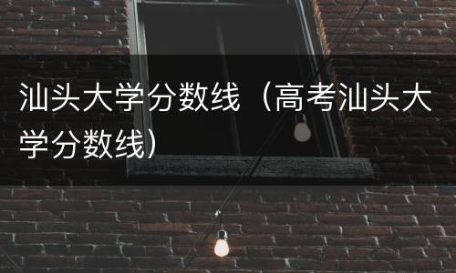 汕头大学分数线（高考汕头大学分数线）