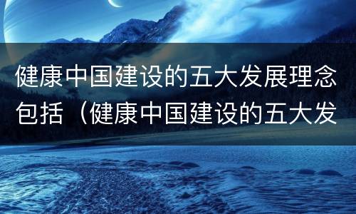 健康中国建设的五大发展理念包括（健康中国建设的五大发展理念包括哪些内容）