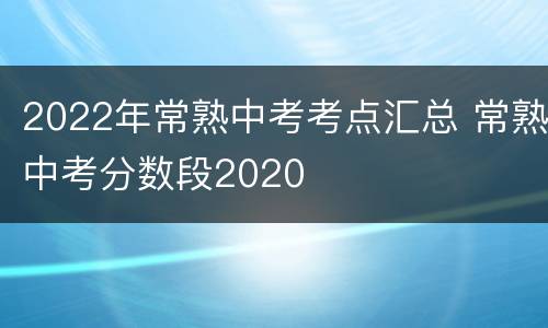 2022年常熟中考考点汇总 常熟中考分数段2020