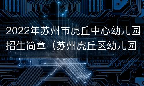 2022年苏州市虎丘中心幼儿园招生简章（苏州虎丘区幼儿园招生信息）