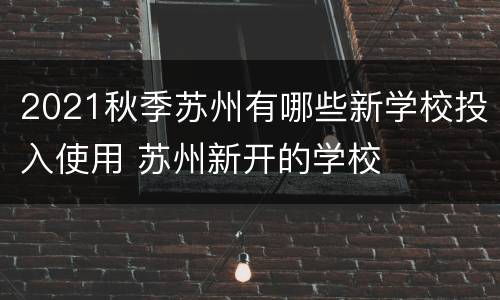 2021秋季苏州有哪些新学校投入使用 苏州新开的学校