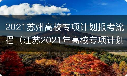 2021苏州高校专项计划报考流程（江苏2021年高校专项计划报名时间）