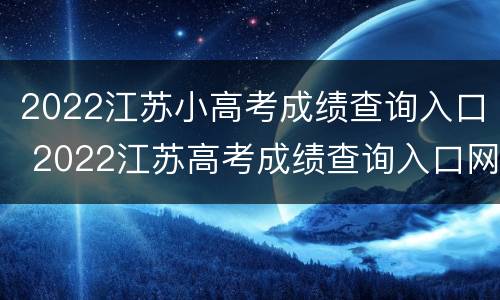2022江苏小高考成绩查询入口 2022江苏高考成绩查询入口网站