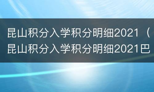昆山积分入学积分明细2021（昆山积分入学积分明细2021巴城）