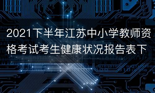 2021下半年江苏中小学教师资格考试考生健康状况报告表下载