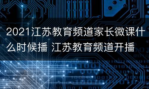 2021江苏教育频道家长微课什么时候播 江苏教育频道开播