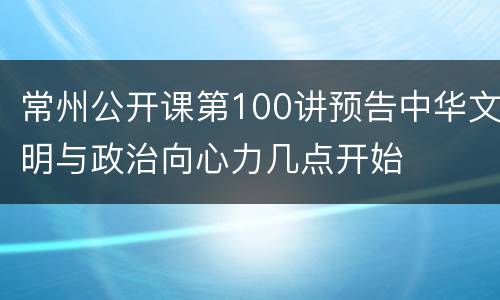 常州公开课第100讲预告中华文明与政治向心力几点开始