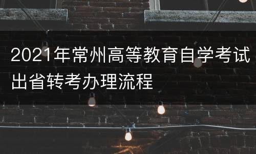 2021年常州高等教育自学考试出省转考办理流程