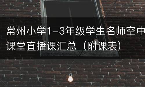 常州小学1-3年级学生名师空中课堂直播课汇总（附课表）