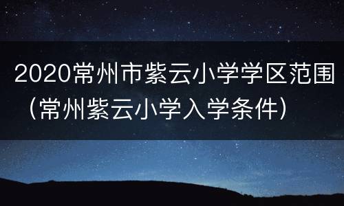2020常州市紫云小学学区范围（常州紫云小学入学条件）