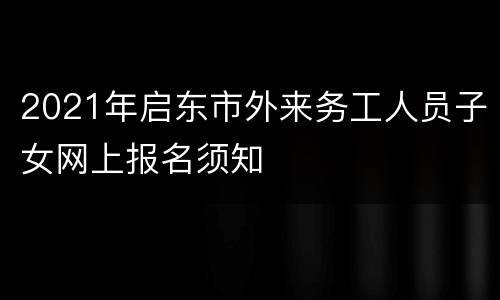 2021年启东市外来务工人员子女网上报名须知