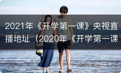 2021年《开学第一课》央视直播地址（2020年《开学第一课》央视直播地址）