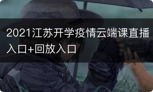 2021江苏开学疫情云端课直播入口+回放入口