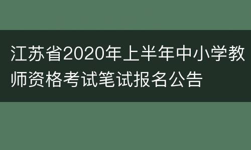 江苏省2020年上半年中小学教师资格考试笔试报名公告