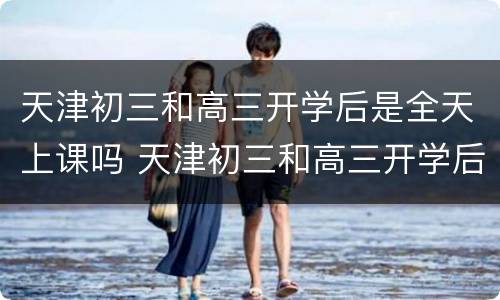 天津初三和高三开学后是全天上课吗 天津初三和高三开学后是全天上课吗