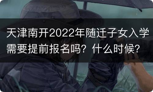 天津南开2022年随迁子女入学需要提前报名吗？什么时候？