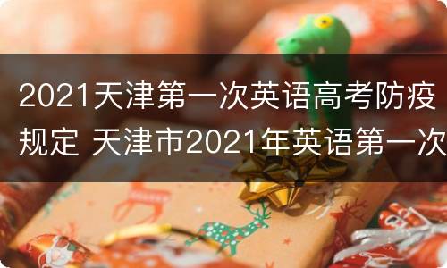 2021天津第一次英语高考防疫规定 天津市2021年英语第一次高考时间