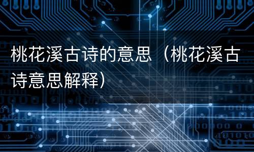桃花溪古诗的意思（桃花溪古诗意思解释）