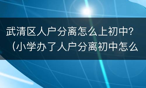 武清区人户分离怎么上初中？（小学办了人户分离初中怎么办）