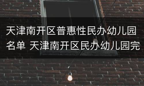 天津南开区普惠性民办幼儿园名单 天津南开区民办幼儿园完整名单