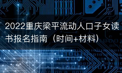 2022重庆梁平流动人口子女读书报名指南（时间+材料）