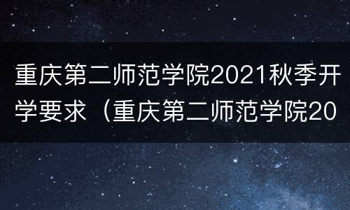 重庆第二师范学院2021秋季开学要求（重庆第二师范学院2021秋季开学要求是什么）