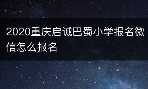 2020重庆启诚巴蜀小学报名微信怎么报名