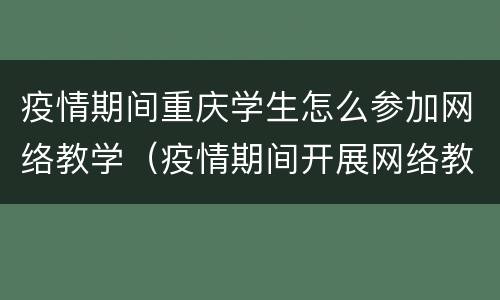 疫情期间重庆学生怎么参加网络教学（疫情期间开展网络教学）
