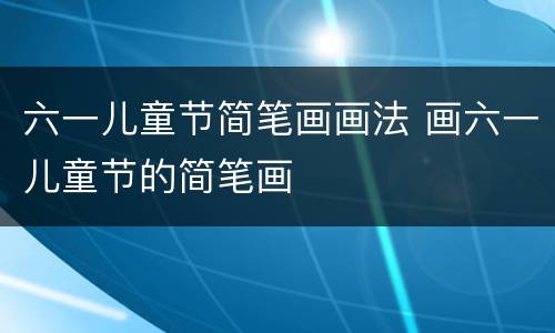 六一儿童节简笔画画法 画六一儿童节的简笔画