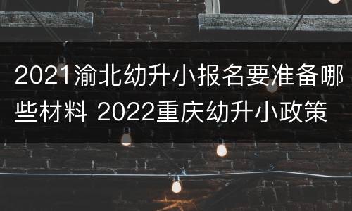 2021渝北幼升小报名要准备哪些材料 2022重庆幼升小政策