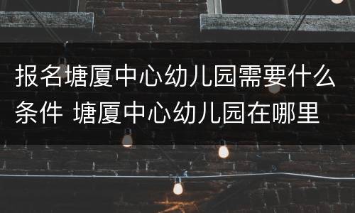 报名塘厦中心幼儿园需要什么条件 塘厦中心幼儿园在哪里
