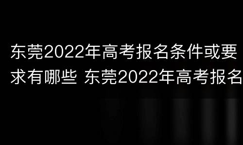 东莞2022年高考报名条件或要求有哪些 东莞2022年高考报名条件或要求有哪些科目